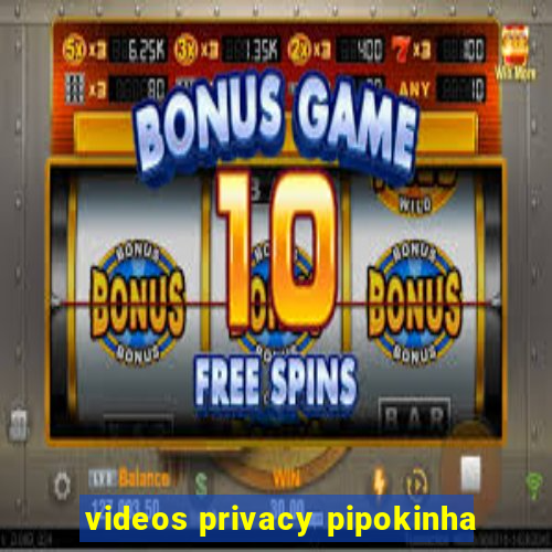 videos privacy pipokinha